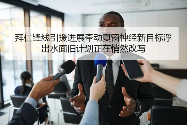 拜仁锋线引援进展牵动夏窗神经新目标浮出水面旧计划正在悄然改写