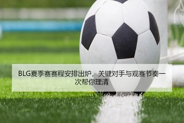 BLG夏季赛赛程安排出炉，关键对手与观赛节奏一次帮你理清